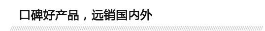 口碑好產(chǎn)品，遠(yuǎn)銷(xiāo)國(guó)內(nèi)外